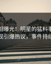 今晨真相曝光！明星的猛料事件在人人影视引爆热议，事件持续发酵