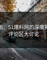 揭秘真相：51爆料网的深度揭露引发评论区大讨论