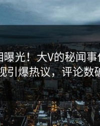 实时真相曝光！大V的秘闻事件在人人影视引爆热议，评论数破万