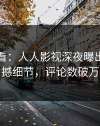 限时查看：人人影视深夜曝出爆料震撼细节，评论数破万