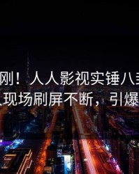 清晨刚刚！人人影视实锤八卦事件，圈内人现场刷屏不断，引爆社交圈