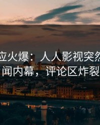 网红回应火爆：人人影视突然爆出丑闻内幕，评论区炸裂