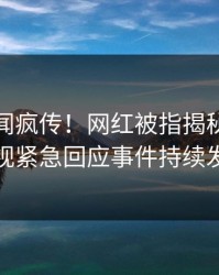 本周秘闻疯传！网红被指揭秘，人人影视紧急回应事件持续发酵