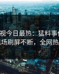 人人影视今日最热：猛料事件曝光，明星现场刷屏不断，全网热议不断