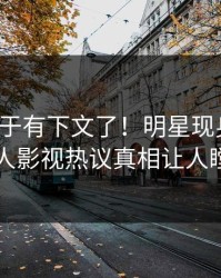 热点终于有下文了！明星现身回应，人人影视热议真相让人瞠目