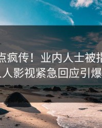 今晨热点疯传！业内人士被指刷屏不断，人人影视紧急回应引爆社交圈