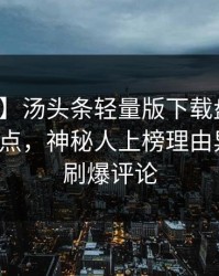 【独家】汤头条轻量版下载盘点：秘闻5大爆点，神秘人上榜理由异常令人刷爆评论