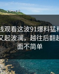 91网在线观看这波91爆料猛料吃瓜相关内容又起波澜，越往后翻越觉得前面不简单