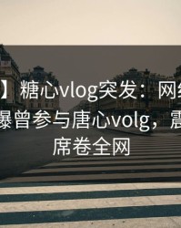 【爆料】糖心vlog突发：网红在今日凌晨被曝曾参与唐心volg，震撼人心席卷全网