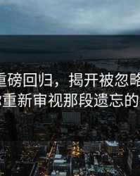 91视频重磅回归，揭开被忽略的细节：让你重新审视那段遗忘的时光