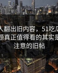 直到有人翻出旧内容，51吃瓜爆料网相关话题真正值得看的其实是大家没注意的旧帖