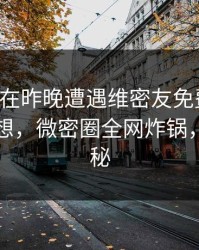 圈内人在昨晚遭遇维密友免费观看，引发联想，微密圈全网炸锅，详情揭秘