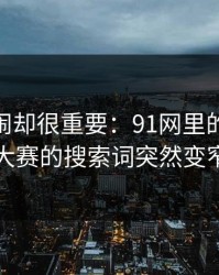 不算热闹却很重要：91网里的91大事件每日大赛的搜索词突然变窄的原因