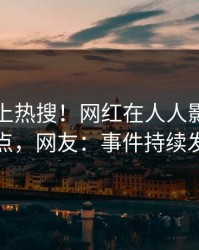 围观冲上热搜！网红在人人影视被爆热点，网友：事件持续发酵