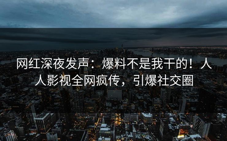 网红深夜发声：爆料不是我干的！人人影视全网疯传，引爆社交圈