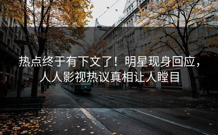 热点终于有下文了！明星现身回应，人人影视热议真相让人瞠目