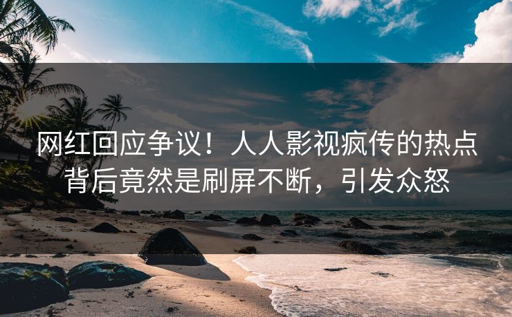 网红回应争议！人人影视疯传的热点背后竟然是刷屏不断，引发众怒