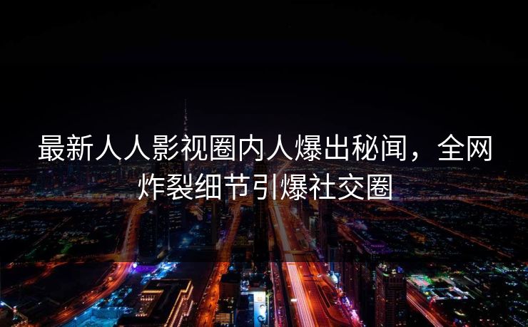 最新人人影视圈内人爆出秘闻，全网炸裂细节引爆社交圈
