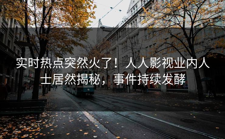 实时热点突然火了！人人影视业内人士居然揭秘，事件持续发酵