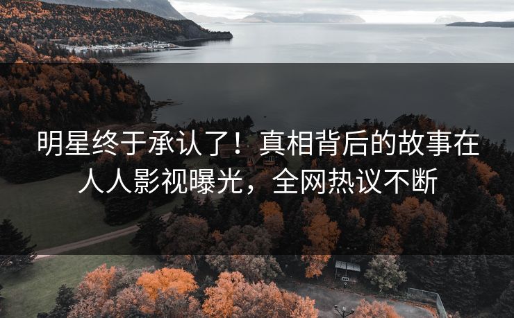 明星终于承认了！真相背后的故事在人人影视曝光，全网热议不断