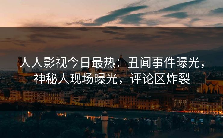 人人影视今日最热：丑闻事件曝光，神秘人现场曝光，评论区炸裂
