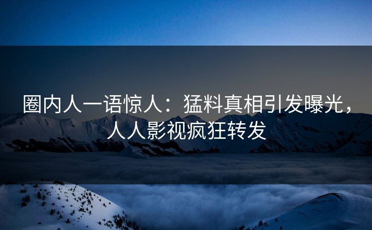 圈内人一语惊人：猛料真相引发曝光，人人影视疯狂转发