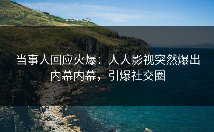 当事人回应火爆：人人影视突然爆出内幕内幕，引爆社交圈