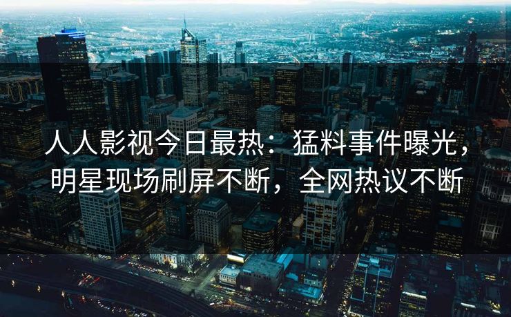 人人影视今日最热：猛料事件曝光，明星现场刷屏不断，全网热议不断