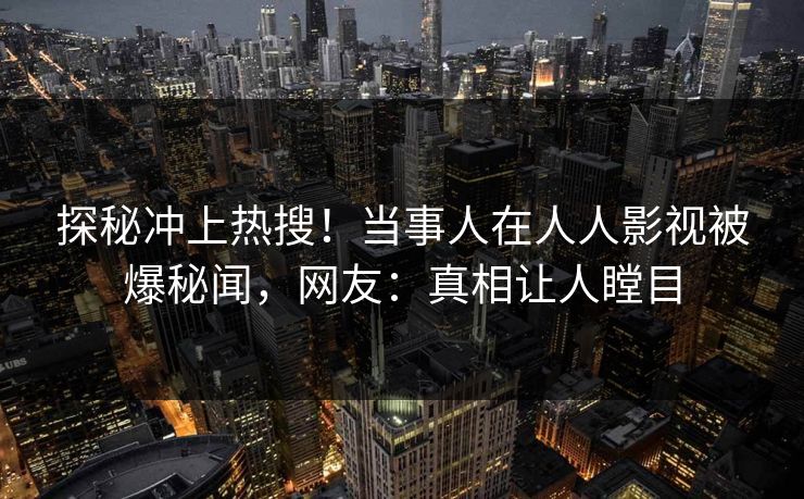 探秘冲上热搜！当事人在人人影视被爆秘闻，网友：真相让人瞠目