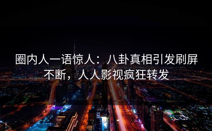 圈内人一语惊人：八卦真相引发刷屏不断，人人影视疯狂转发