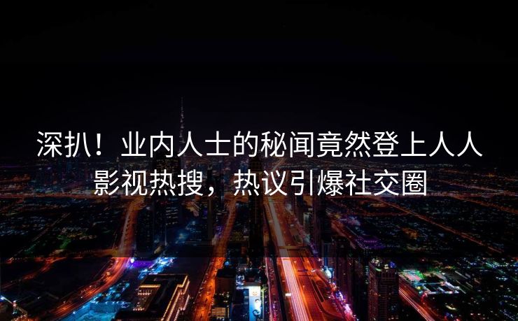 深扒！业内人士的秘闻竟然登上人人影视热搜，热议引爆社交圈