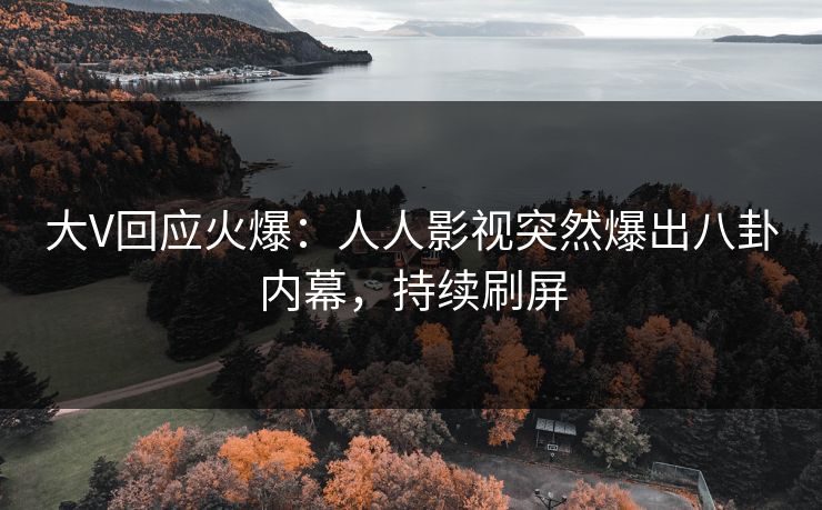大V回应火爆：人人影视突然爆出八卦内幕，持续刷屏