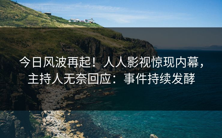 今日风波再起！人人影视惊现内幕，主持人无奈回应：事件持续发酵