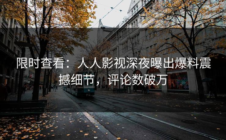 限时查看：人人影视深夜曝出爆料震撼细节，评论数破万