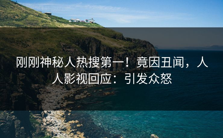 刚刚神秘人热搜第一！竟因丑闻，人人影视回应：引发众怒