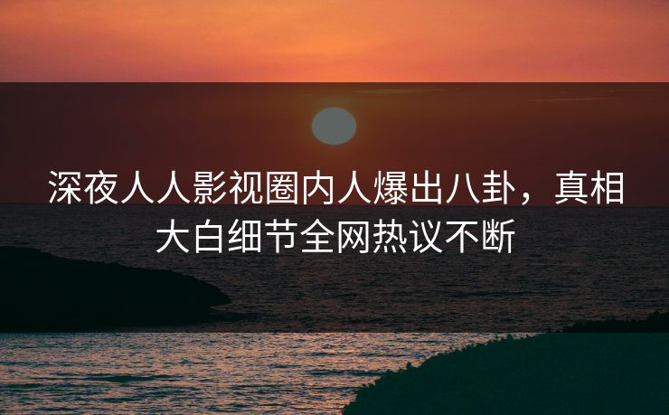 深夜人人影视圈内人爆出八卦，真相大白细节全网热议不断