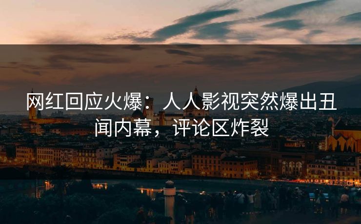 网红回应火爆：人人影视突然爆出丑闻内幕，评论区炸裂
