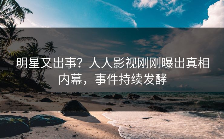 明星又出事？人人影视刚刚曝出真相内幕，事件持续发酵