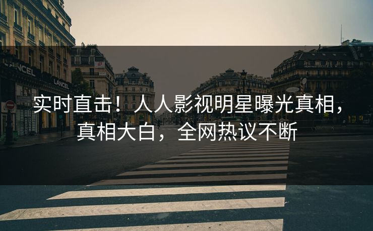 实时直击！人人影视明星曝光真相，真相大白，全网热议不断