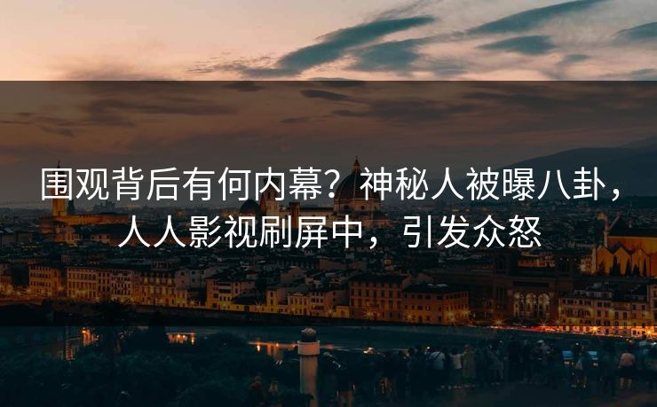 围观背后有何内幕？神秘人被曝八卦，人人影视刷屏中，引发众怒