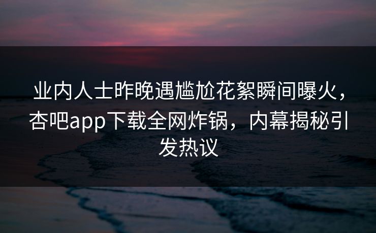 业内人士昨晚遇尴尬花絮瞬间曝火，杏吧app下载全网炸锅，内幕揭秘引发热议