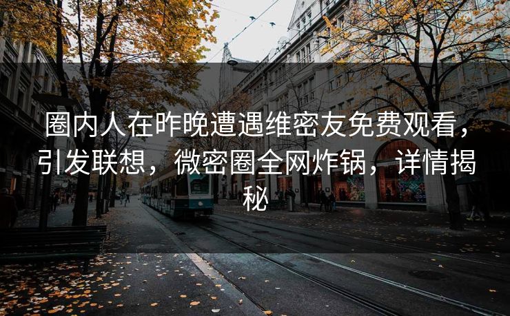 圈内人在昨晚遭遇维密友免费观看，引发联想，微密圈全网炸锅，详情揭秘