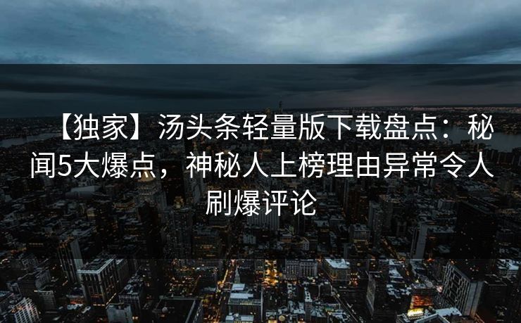 【独家】汤头条轻量版下载盘点：秘闻5大爆点，神秘人上榜理由异常令人刷爆评论