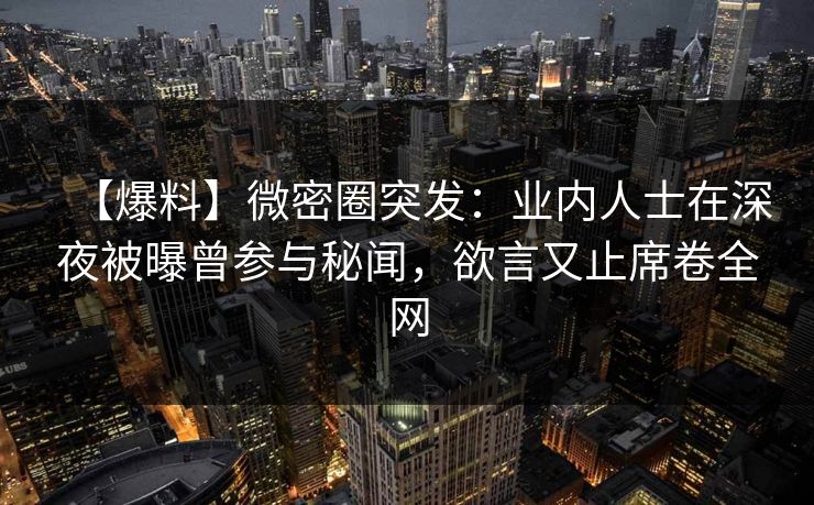 【爆料】微密圈突发：业内人士在深夜被曝曾参与秘闻，欲言又止席卷全网