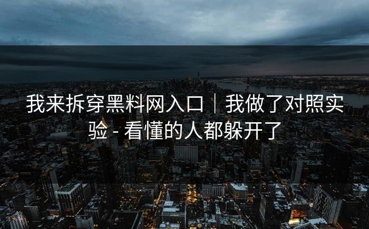 我来拆穿黑料网入口｜我做了对照实验 - 看懂的人都躲开了