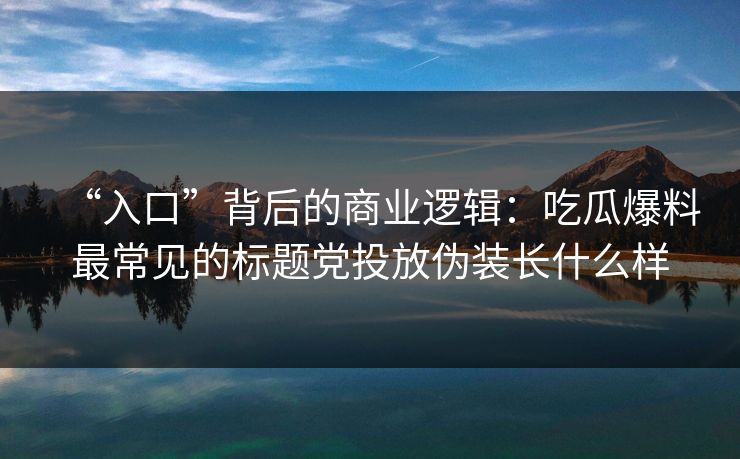 “入口”背后的商业逻辑：吃瓜爆料最常见的标题党投放伪装长什么样