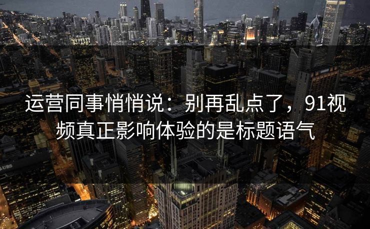 运营同事悄悄说：别再乱点了，91视频真正影响体验的是标题语气