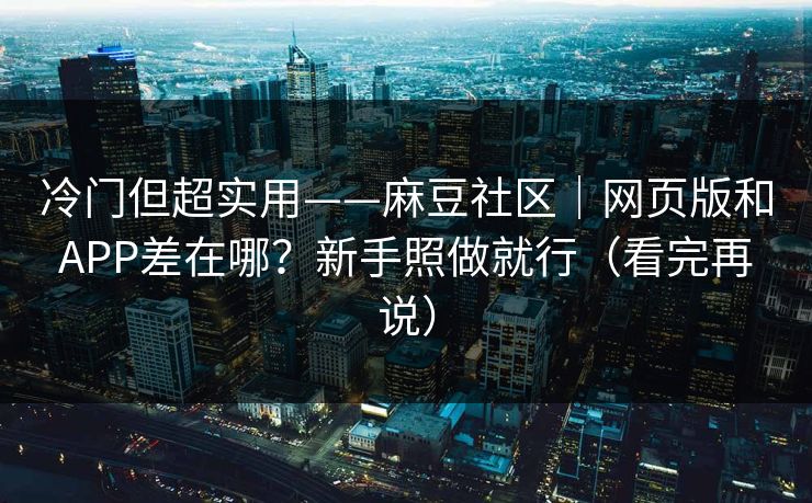 冷门但超实用——麻豆社区｜网页版和APP差在哪？新手照做就行（看完再说）