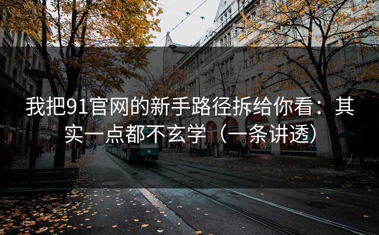我把91官网的新手路径拆给你看:其实一点都不玄学(一条讲透) 我把91官网的新手路径拆给你看:其实一点都不玄学(一条讲透)