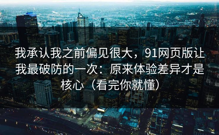 我承认我之前偏见很大,91网页版让我最破防的一次:原来体验差异才是核心(看完你就懂) 我承认我之前偏见很大,91网页版让我最破防的一次:原来体验差异才是核心(看完你就懂)